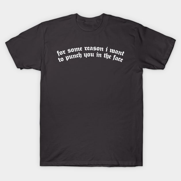 For Some Reason I Want To Punch You In The Face T-Shirt by DankFutura